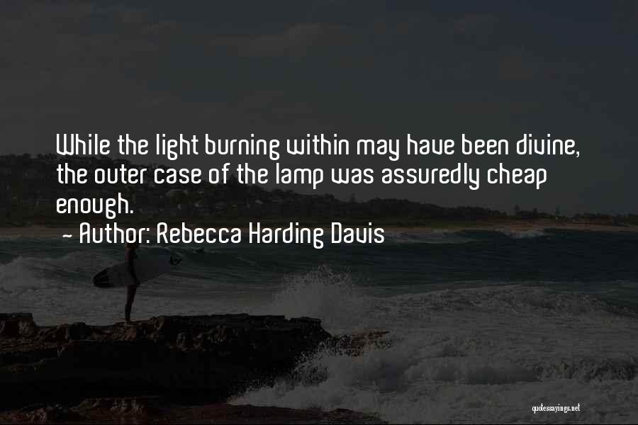 Rebecca Harding Davis Quotes: While The Light Burning Within May Have Been Divine, The Outer Case Of The Lamp Was Assuredly Cheap Enough.