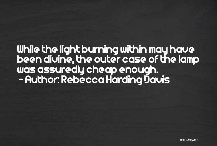 Rebecca Harding Davis Quotes: While The Light Burning Within May Have Been Divine, The Outer Case Of The Lamp Was Assuredly Cheap Enough.