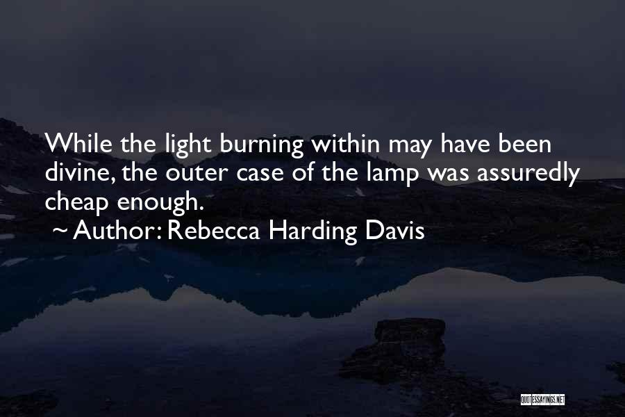 Rebecca Harding Davis Quotes: While The Light Burning Within May Have Been Divine, The Outer Case Of The Lamp Was Assuredly Cheap Enough.