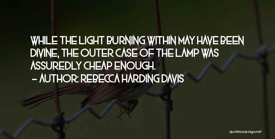 Rebecca Harding Davis Quotes: While The Light Burning Within May Have Been Divine, The Outer Case Of The Lamp Was Assuredly Cheap Enough.