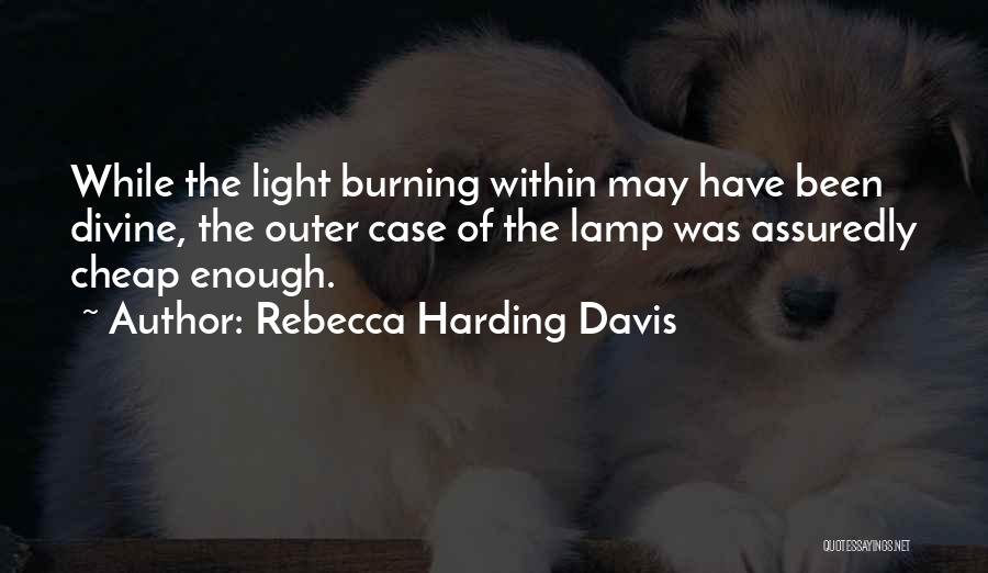 Rebecca Harding Davis Quotes: While The Light Burning Within May Have Been Divine, The Outer Case Of The Lamp Was Assuredly Cheap Enough.