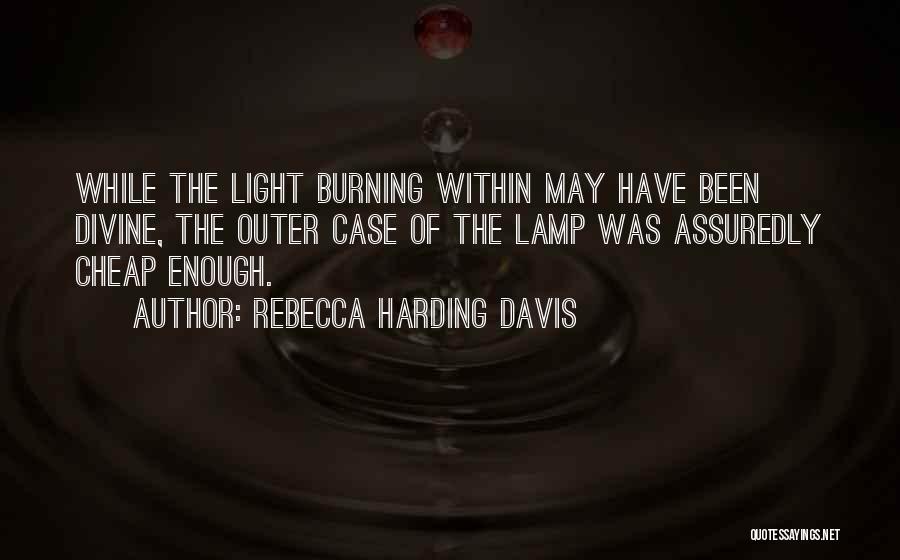 Rebecca Harding Davis Quotes: While The Light Burning Within May Have Been Divine, The Outer Case Of The Lamp Was Assuredly Cheap Enough.