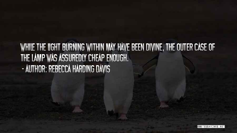 Rebecca Harding Davis Quotes: While The Light Burning Within May Have Been Divine, The Outer Case Of The Lamp Was Assuredly Cheap Enough.