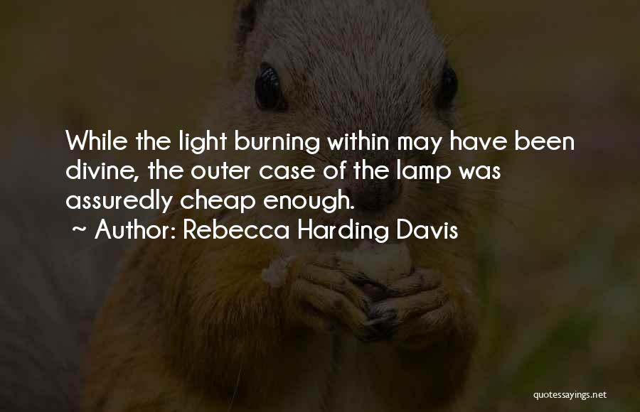 Rebecca Harding Davis Quotes: While The Light Burning Within May Have Been Divine, The Outer Case Of The Lamp Was Assuredly Cheap Enough.