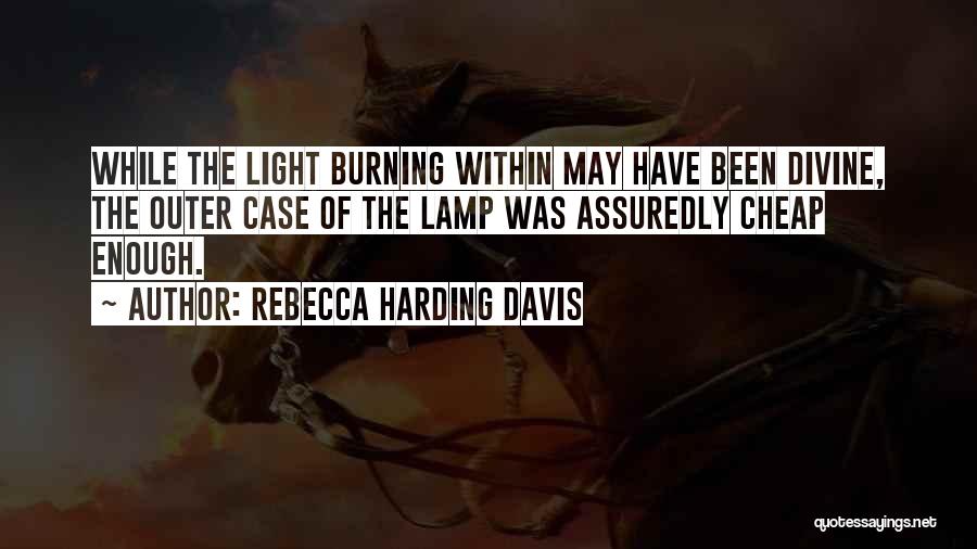 Rebecca Harding Davis Quotes: While The Light Burning Within May Have Been Divine, The Outer Case Of The Lamp Was Assuredly Cheap Enough.