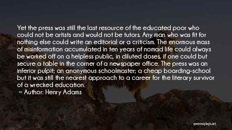 Henry Adams Quotes: Yet The Press Was Still The Last Resource Of The Educated Poor Who Could Not Be Artists And Would Not