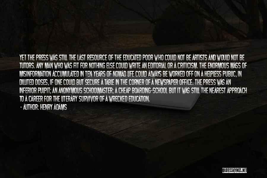 Henry Adams Quotes: Yet The Press Was Still The Last Resource Of The Educated Poor Who Could Not Be Artists And Would Not