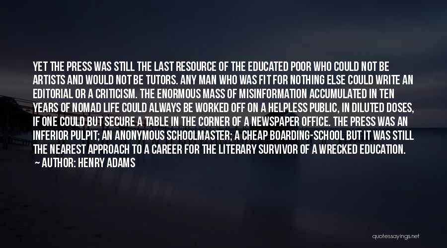 Henry Adams Quotes: Yet The Press Was Still The Last Resource Of The Educated Poor Who Could Not Be Artists And Would Not