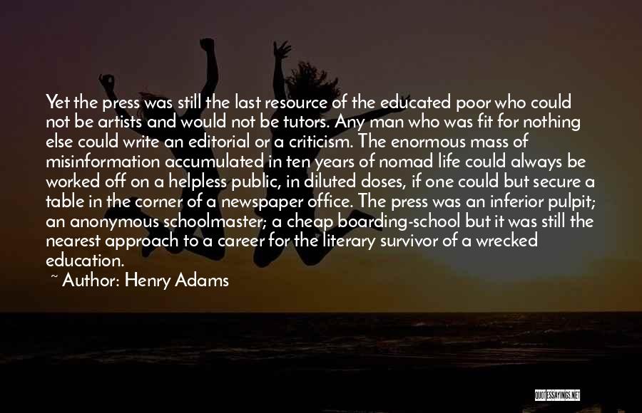 Henry Adams Quotes: Yet The Press Was Still The Last Resource Of The Educated Poor Who Could Not Be Artists And Would Not