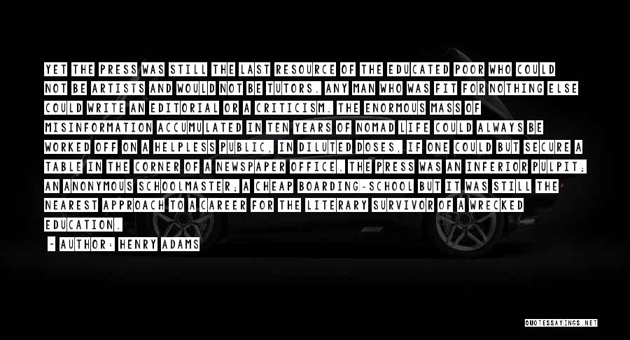 Henry Adams Quotes: Yet The Press Was Still The Last Resource Of The Educated Poor Who Could Not Be Artists And Would Not