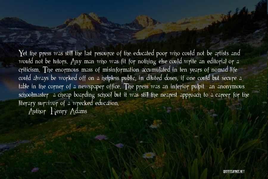 Henry Adams Quotes: Yet The Press Was Still The Last Resource Of The Educated Poor Who Could Not Be Artists And Would Not