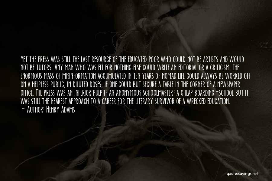 Henry Adams Quotes: Yet The Press Was Still The Last Resource Of The Educated Poor Who Could Not Be Artists And Would Not