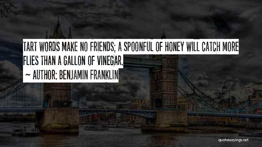 Benjamin Franklin Quotes: Tart Words Make No Friends; A Spoonful Of Honey Will Catch More Flies Than A Gallon Of Vinegar.