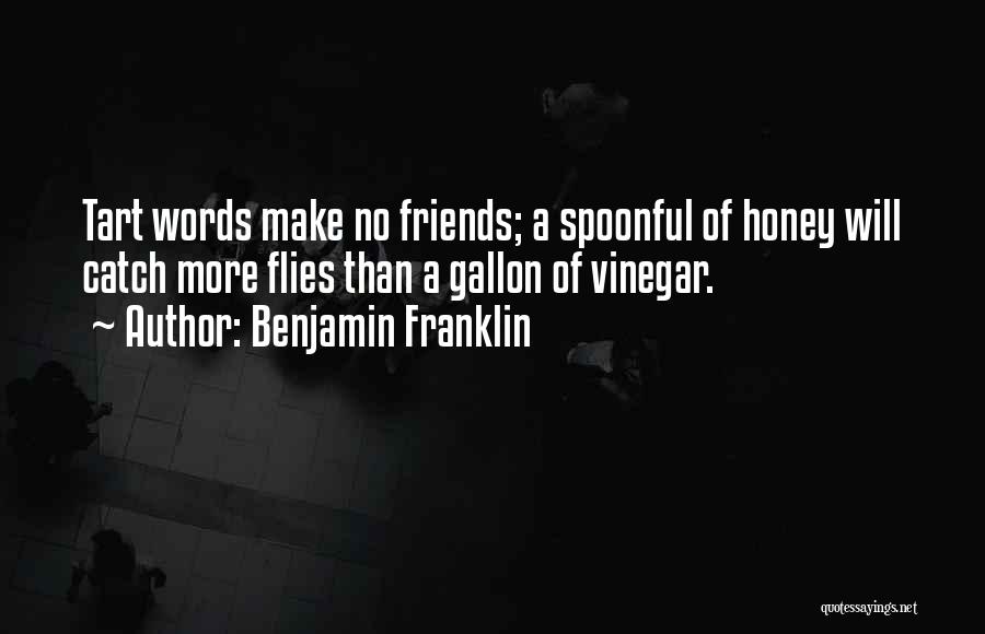 Benjamin Franklin Quotes: Tart Words Make No Friends; A Spoonful Of Honey Will Catch More Flies Than A Gallon Of Vinegar.