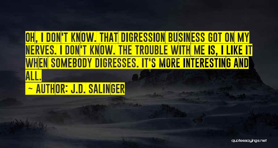 J.D. Salinger Quotes: Oh, I Don't Know. That Digression Business Got On My Nerves. I Don't Know. The Trouble With Me Is, I