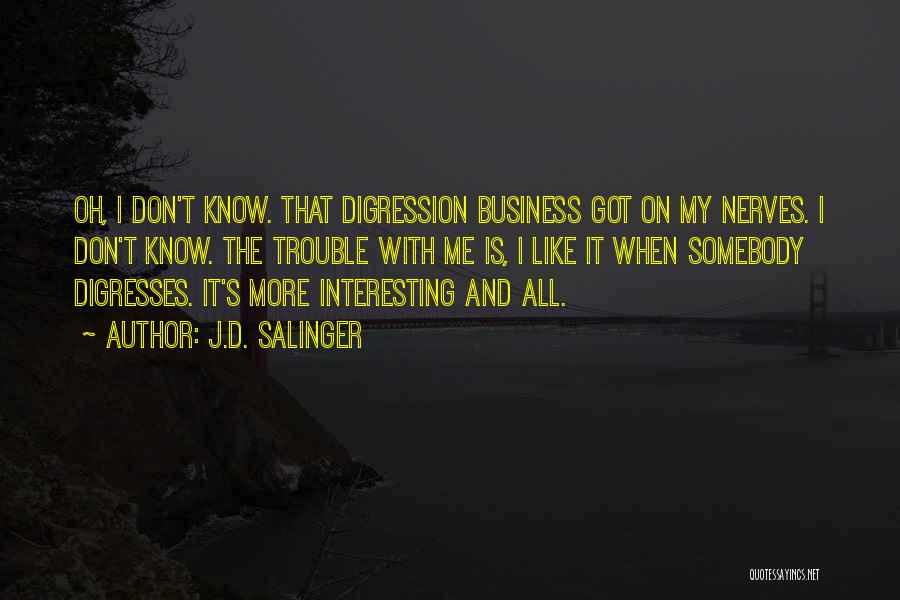 J.D. Salinger Quotes: Oh, I Don't Know. That Digression Business Got On My Nerves. I Don't Know. The Trouble With Me Is, I