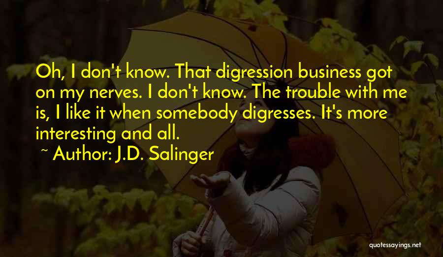 J.D. Salinger Quotes: Oh, I Don't Know. That Digression Business Got On My Nerves. I Don't Know. The Trouble With Me Is, I