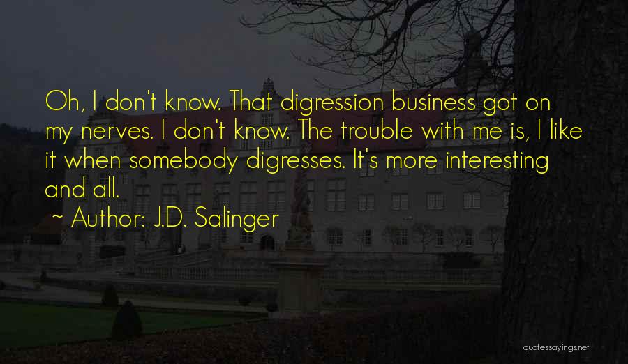 J.D. Salinger Quotes: Oh, I Don't Know. That Digression Business Got On My Nerves. I Don't Know. The Trouble With Me Is, I