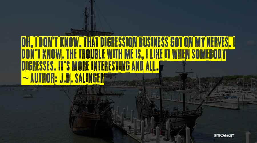 J.D. Salinger Quotes: Oh, I Don't Know. That Digression Business Got On My Nerves. I Don't Know. The Trouble With Me Is, I