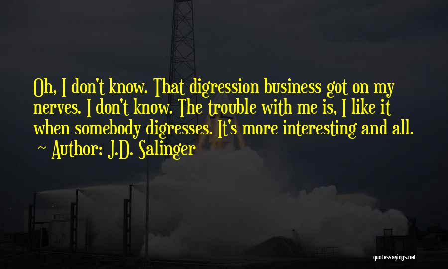 J.D. Salinger Quotes: Oh, I Don't Know. That Digression Business Got On My Nerves. I Don't Know. The Trouble With Me Is, I