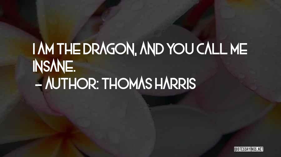 Thomas Harris Quotes: I Am The Dragon, And You Call Me Insane.