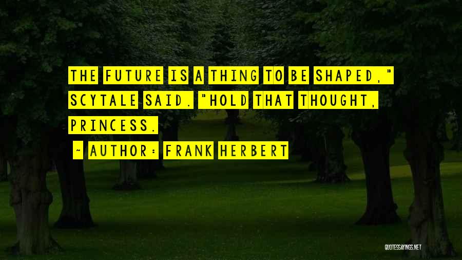 Frank Herbert Quotes: The Future Is A Thing To Be Shaped, Scytale Said. Hold That Thought, Princess.