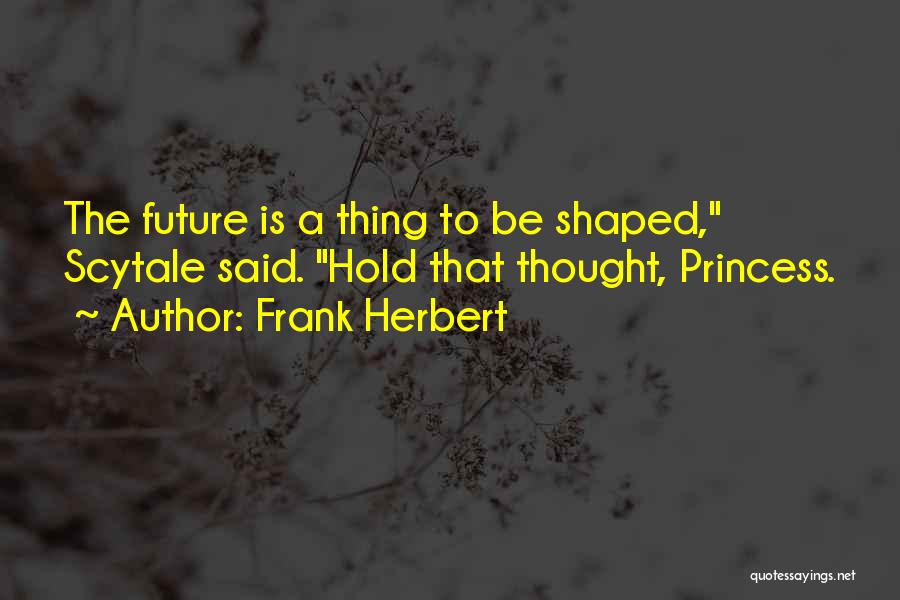 Frank Herbert Quotes: The Future Is A Thing To Be Shaped, Scytale Said. Hold That Thought, Princess.