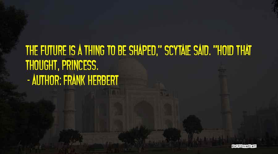 Frank Herbert Quotes: The Future Is A Thing To Be Shaped, Scytale Said. Hold That Thought, Princess.