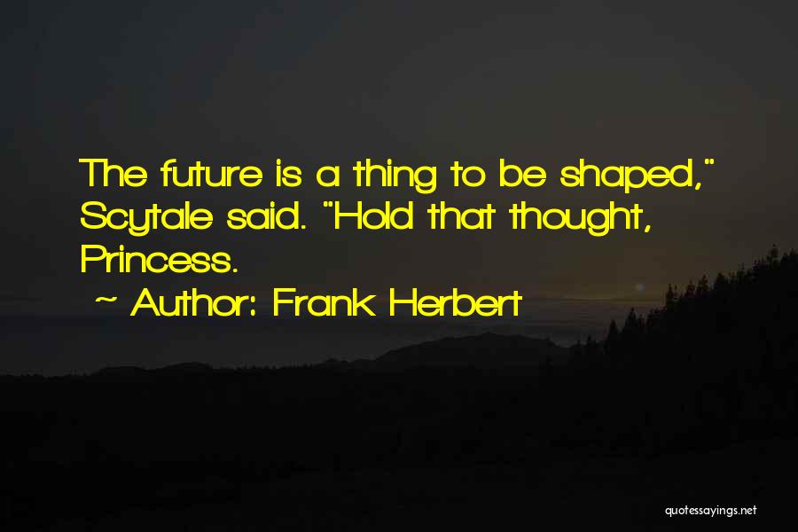 Frank Herbert Quotes: The Future Is A Thing To Be Shaped, Scytale Said. Hold That Thought, Princess.