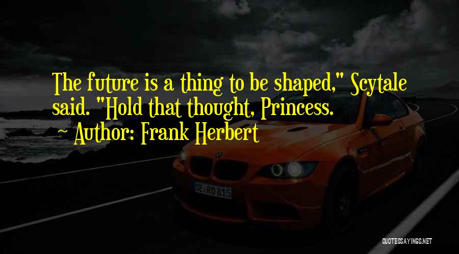 Frank Herbert Quotes: The Future Is A Thing To Be Shaped, Scytale Said. Hold That Thought, Princess.
