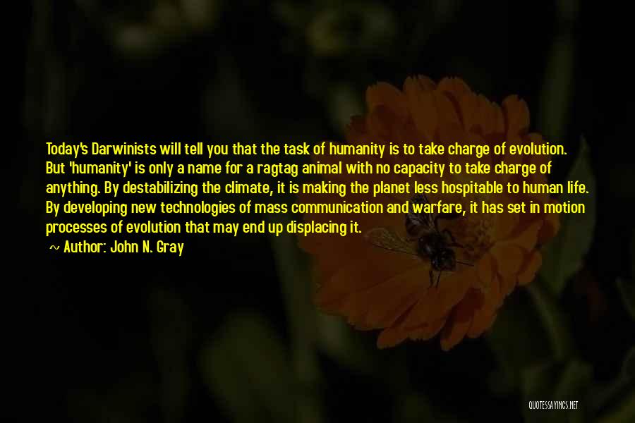 John N. Gray Quotes: Today's Darwinists Will Tell You That The Task Of Humanity Is To Take Charge Of Evolution. But 'humanity' Is Only