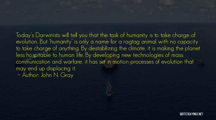John N. Gray Quotes: Today's Darwinists Will Tell You That The Task Of Humanity Is To Take Charge Of Evolution. But 'humanity' Is Only