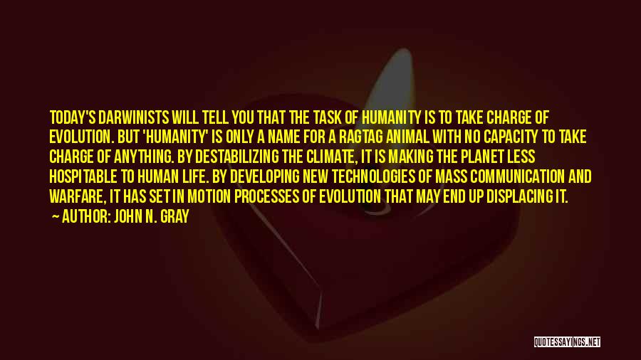 John N. Gray Quotes: Today's Darwinists Will Tell You That The Task Of Humanity Is To Take Charge Of Evolution. But 'humanity' Is Only
