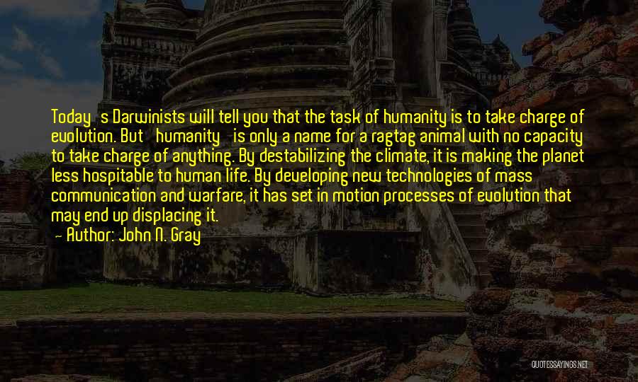 John N. Gray Quotes: Today's Darwinists Will Tell You That The Task Of Humanity Is To Take Charge Of Evolution. But 'humanity' Is Only
