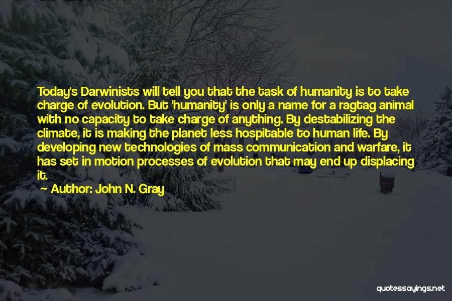 John N. Gray Quotes: Today's Darwinists Will Tell You That The Task Of Humanity Is To Take Charge Of Evolution. But 'humanity' Is Only