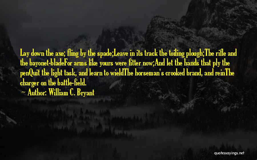 William C. Bryant Quotes: Lay Down The Axe; Fling By The Spade;leave In Its Track The Toiling Plough;the Rifle And The Bayonet-bladefor Arms Like