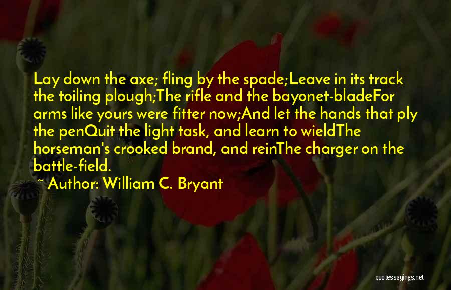 William C. Bryant Quotes: Lay Down The Axe; Fling By The Spade;leave In Its Track The Toiling Plough;the Rifle And The Bayonet-bladefor Arms Like