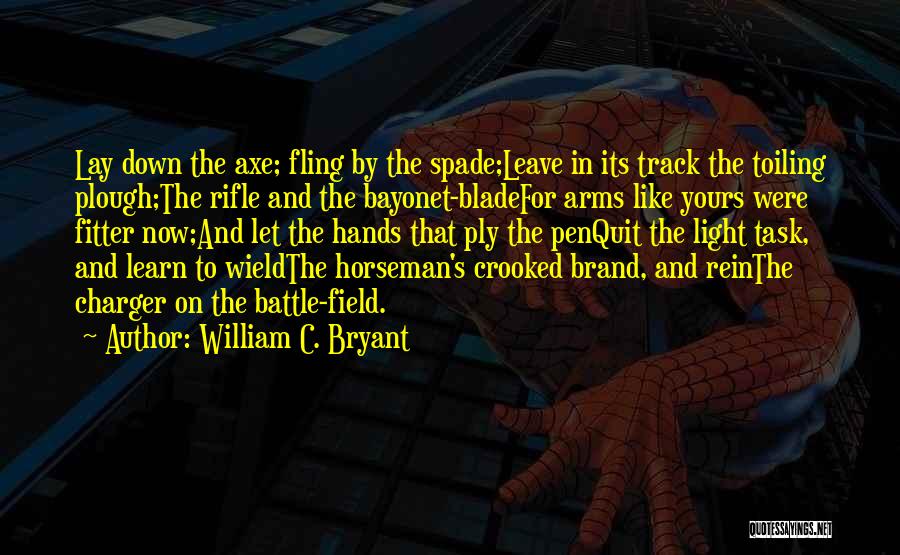 William C. Bryant Quotes: Lay Down The Axe; Fling By The Spade;leave In Its Track The Toiling Plough;the Rifle And The Bayonet-bladefor Arms Like