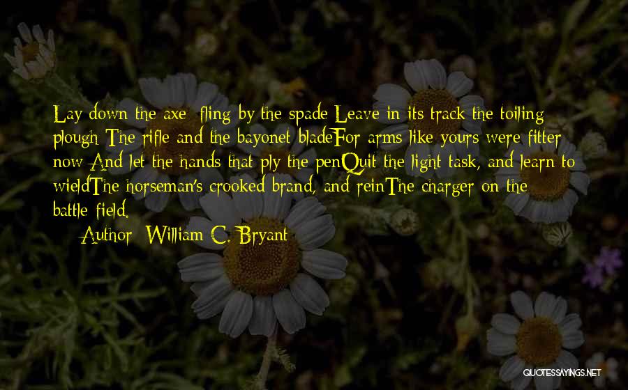 William C. Bryant Quotes: Lay Down The Axe; Fling By The Spade;leave In Its Track The Toiling Plough;the Rifle And The Bayonet-bladefor Arms Like