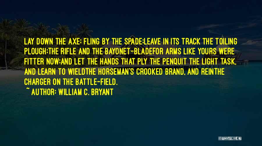 William C. Bryant Quotes: Lay Down The Axe; Fling By The Spade;leave In Its Track The Toiling Plough;the Rifle And The Bayonet-bladefor Arms Like