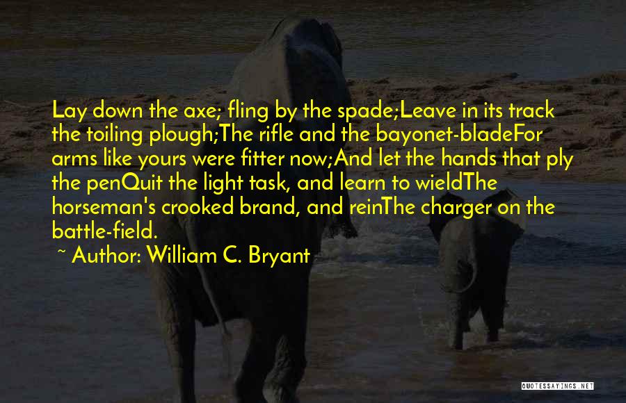 William C. Bryant Quotes: Lay Down The Axe; Fling By The Spade;leave In Its Track The Toiling Plough;the Rifle And The Bayonet-bladefor Arms Like