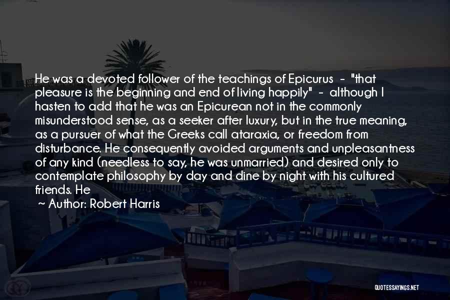 Robert Harris Quotes: He Was A Devoted Follower Of The Teachings Of Epicurus - That Pleasure Is The Beginning And End Of Living