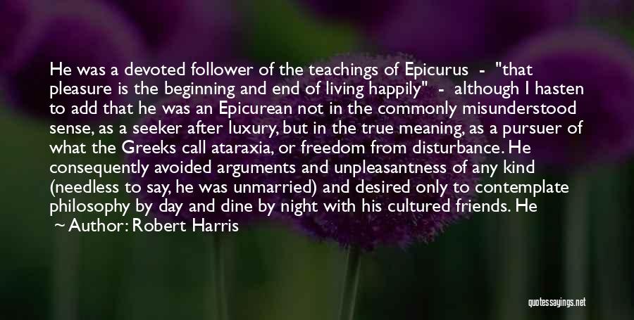 Robert Harris Quotes: He Was A Devoted Follower Of The Teachings Of Epicurus - That Pleasure Is The Beginning And End Of Living
