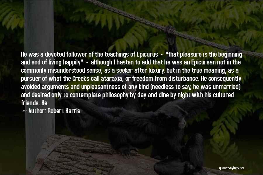 Robert Harris Quotes: He Was A Devoted Follower Of The Teachings Of Epicurus - That Pleasure Is The Beginning And End Of Living