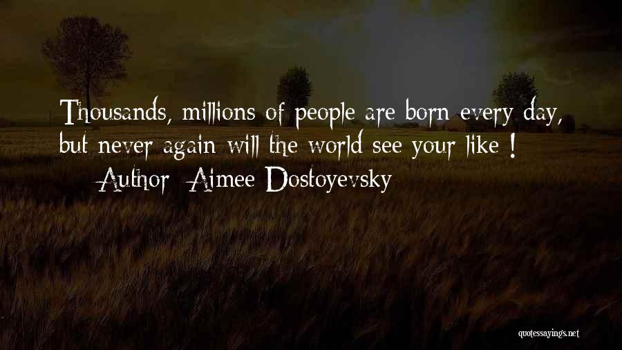 Aimee Dostoyevsky Quotes: Thousands, Millions Of People Are Born Every Day, But Never Again Will The World See Your Like !