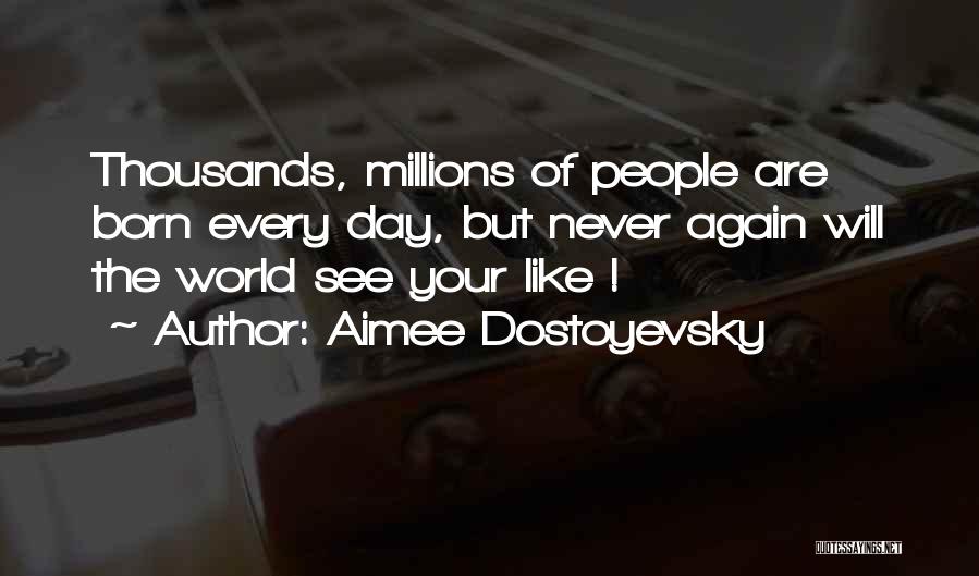 Aimee Dostoyevsky Quotes: Thousands, Millions Of People Are Born Every Day, But Never Again Will The World See Your Like !