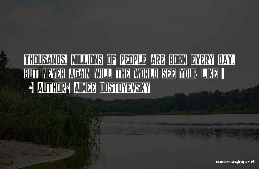 Aimee Dostoyevsky Quotes: Thousands, Millions Of People Are Born Every Day, But Never Again Will The World See Your Like !
