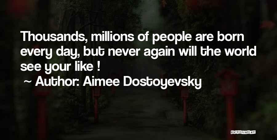 Aimee Dostoyevsky Quotes: Thousands, Millions Of People Are Born Every Day, But Never Again Will The World See Your Like !