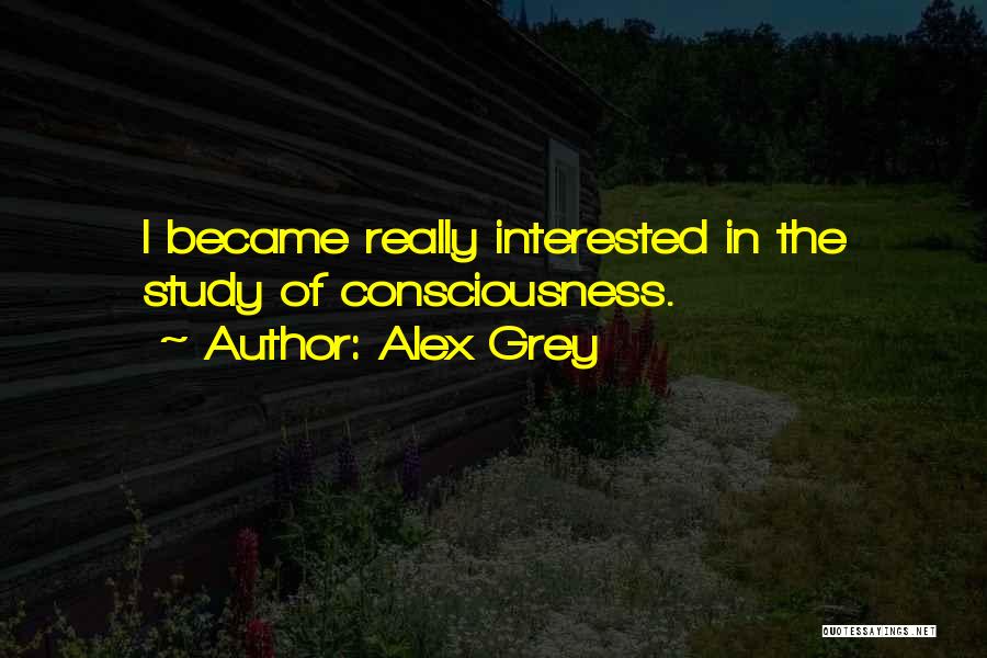 Alex Grey Quotes: I Became Really Interested In The Study Of Consciousness.