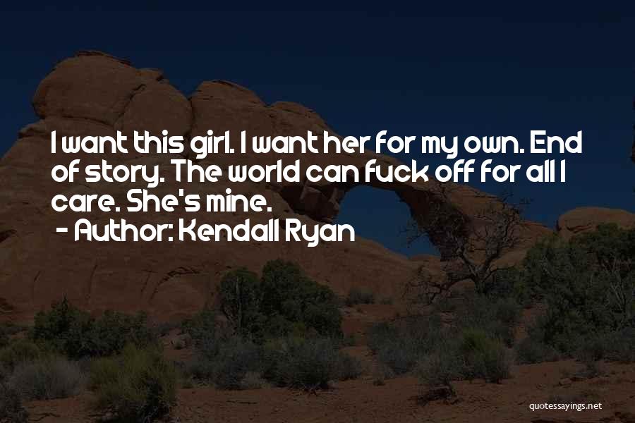 Kendall Ryan Quotes: I Want This Girl. I Want Her For My Own. End Of Story. The World Can Fuck Off For All